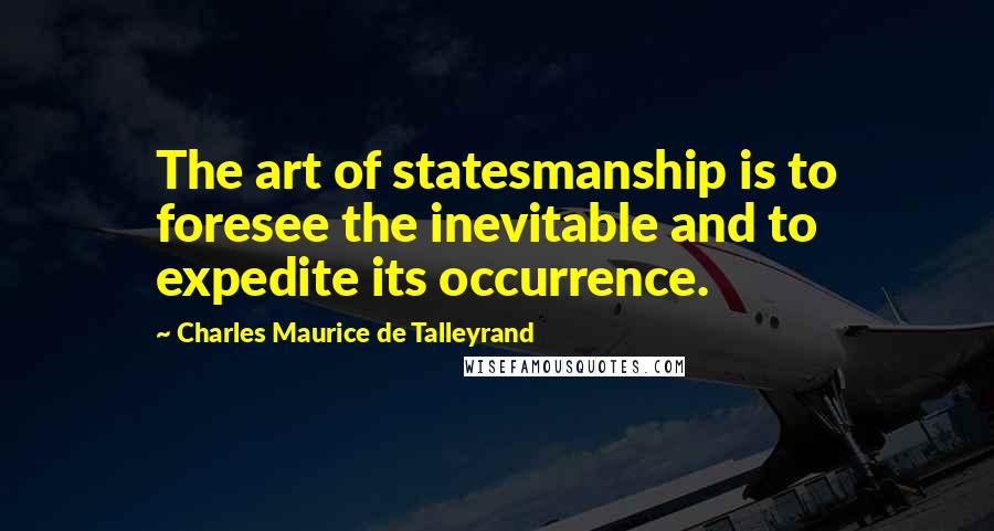 Charles Maurice De Talleyrand Quotes: The art of statesmanship is to foresee the inevitable and to expedite its occurrence.