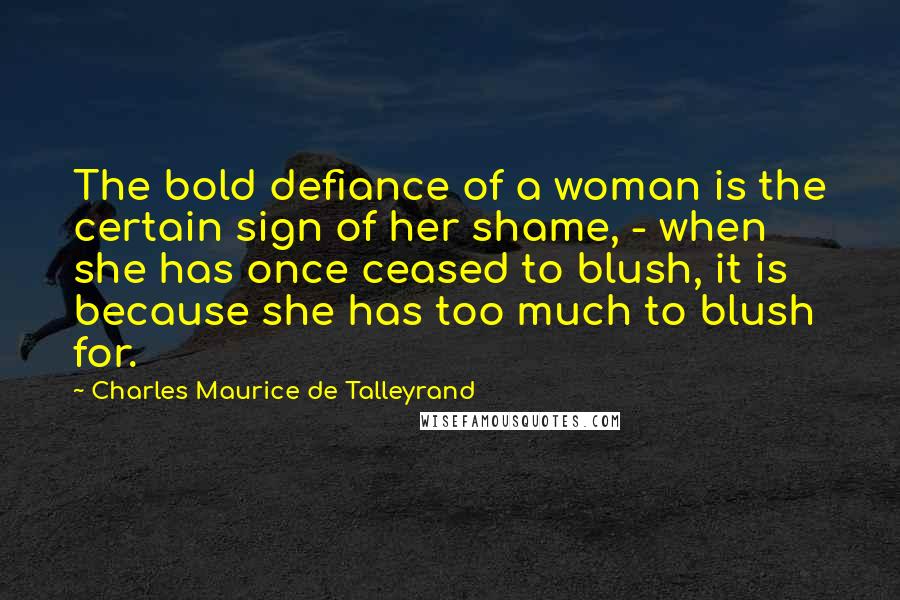 Charles Maurice De Talleyrand Quotes: The bold defiance of a woman is the certain sign of her shame, - when she has once ceased to blush, it is because she has too much to blush for.