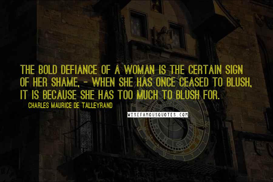 Charles Maurice De Talleyrand Quotes: The bold defiance of a woman is the certain sign of her shame, - when she has once ceased to blush, it is because she has too much to blush for.