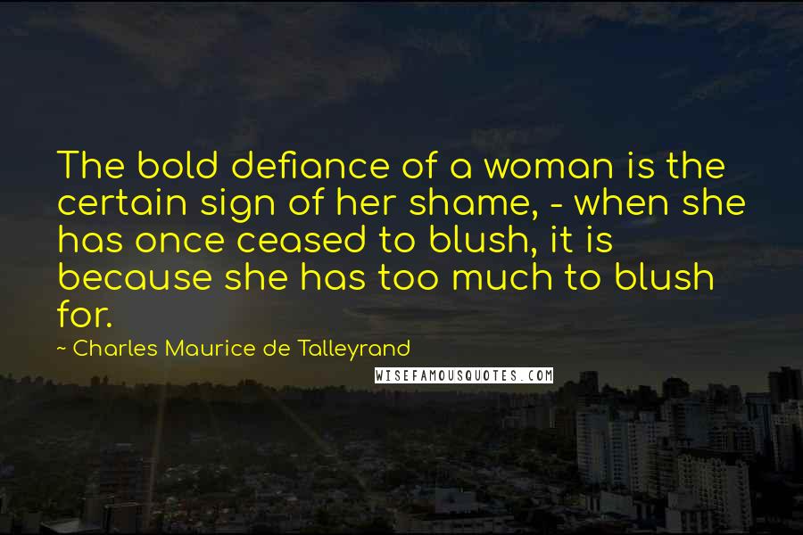 Charles Maurice De Talleyrand Quotes: The bold defiance of a woman is the certain sign of her shame, - when she has once ceased to blush, it is because she has too much to blush for.