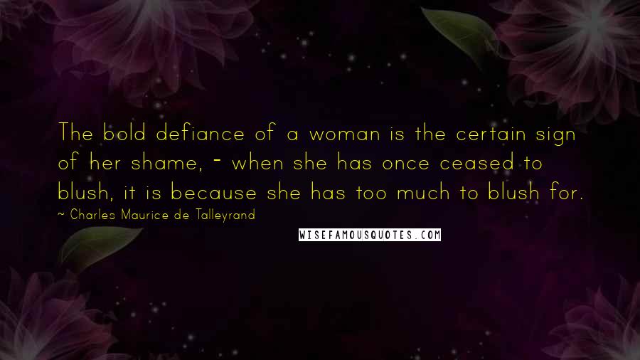 Charles Maurice De Talleyrand Quotes: The bold defiance of a woman is the certain sign of her shame, - when she has once ceased to blush, it is because she has too much to blush for.