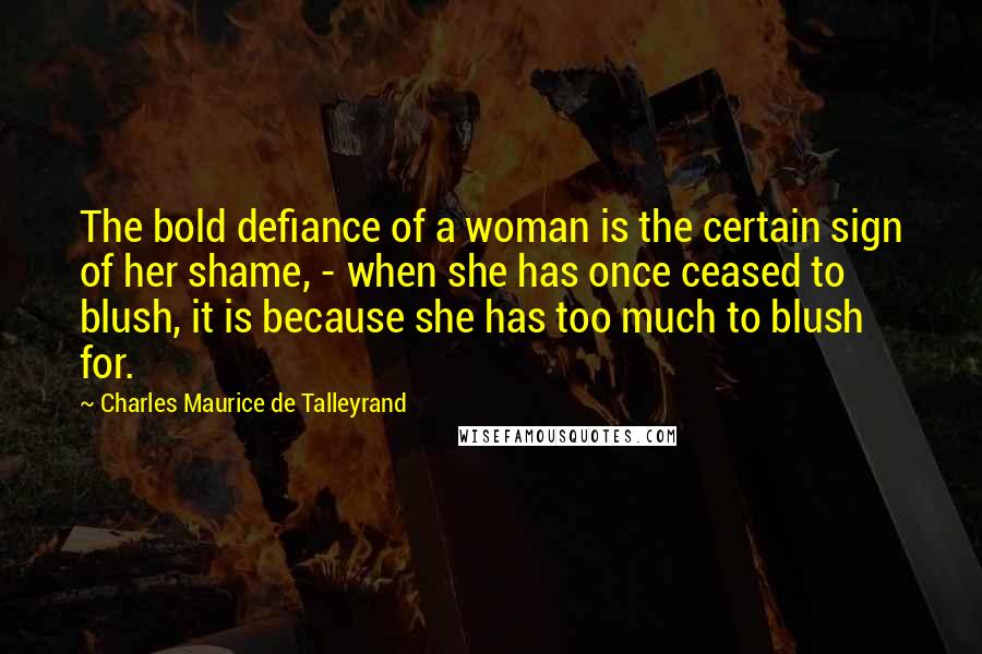 Charles Maurice De Talleyrand Quotes: The bold defiance of a woman is the certain sign of her shame, - when she has once ceased to blush, it is because she has too much to blush for.