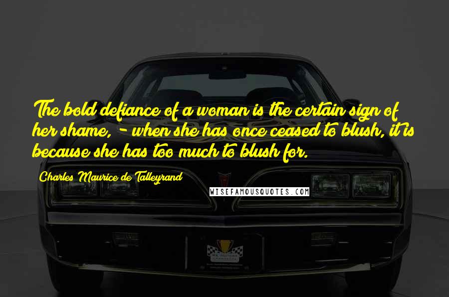 Charles Maurice De Talleyrand Quotes: The bold defiance of a woman is the certain sign of her shame, - when she has once ceased to blush, it is because she has too much to blush for.