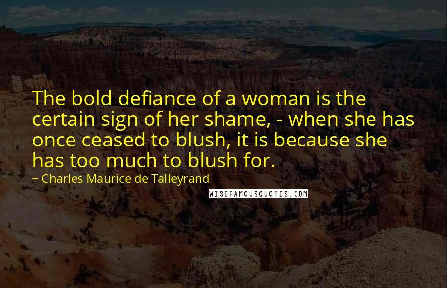 Charles Maurice De Talleyrand Quotes: The bold defiance of a woman is the certain sign of her shame, - when she has once ceased to blush, it is because she has too much to blush for.
