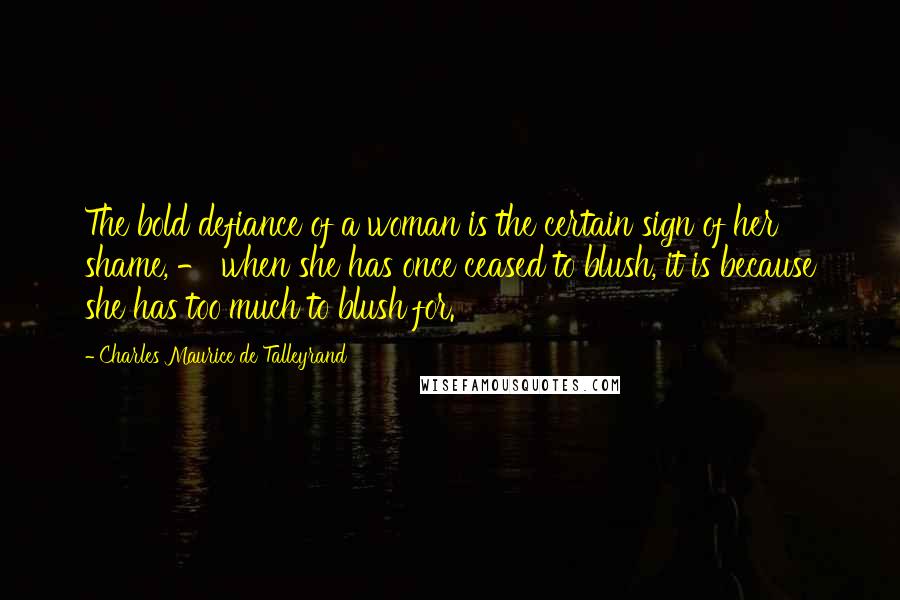 Charles Maurice De Talleyrand Quotes: The bold defiance of a woman is the certain sign of her shame, - when she has once ceased to blush, it is because she has too much to blush for.