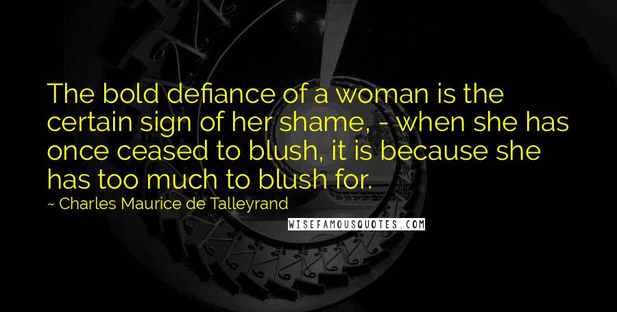 Charles Maurice De Talleyrand Quotes: The bold defiance of a woman is the certain sign of her shame, - when she has once ceased to blush, it is because she has too much to blush for.