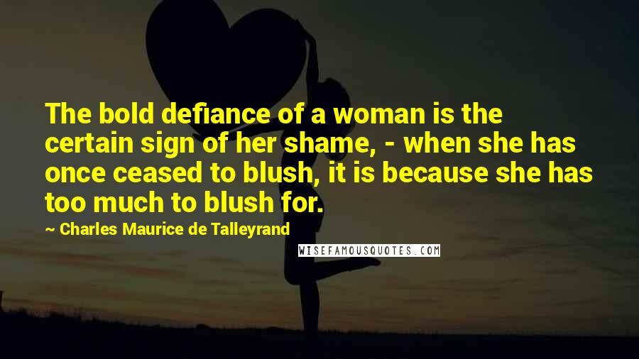 Charles Maurice De Talleyrand Quotes: The bold defiance of a woman is the certain sign of her shame, - when she has once ceased to blush, it is because she has too much to blush for.