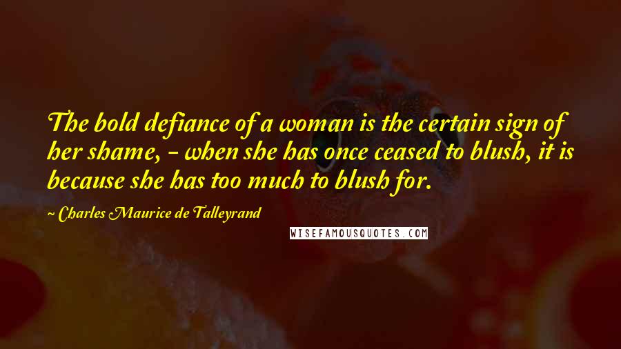 Charles Maurice De Talleyrand Quotes: The bold defiance of a woman is the certain sign of her shame, - when she has once ceased to blush, it is because she has too much to blush for.