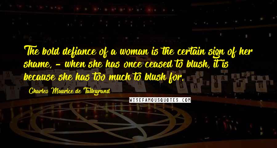 Charles Maurice De Talleyrand Quotes: The bold defiance of a woman is the certain sign of her shame, - when she has once ceased to blush, it is because she has too much to blush for.