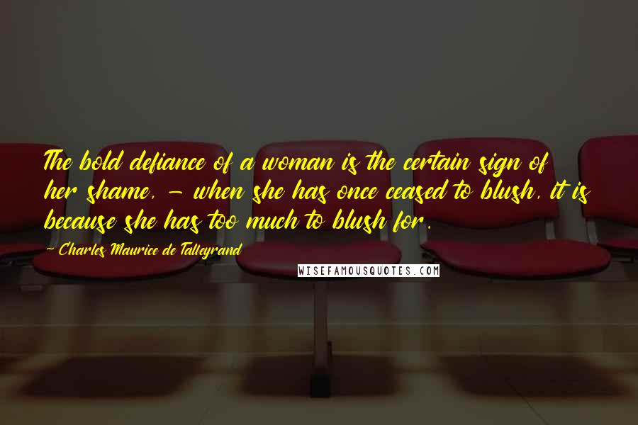 Charles Maurice De Talleyrand Quotes: The bold defiance of a woman is the certain sign of her shame, - when she has once ceased to blush, it is because she has too much to blush for.