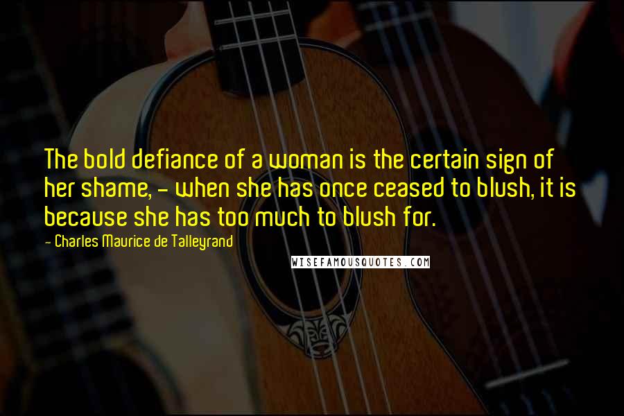 Charles Maurice De Talleyrand Quotes: The bold defiance of a woman is the certain sign of her shame, - when she has once ceased to blush, it is because she has too much to blush for.