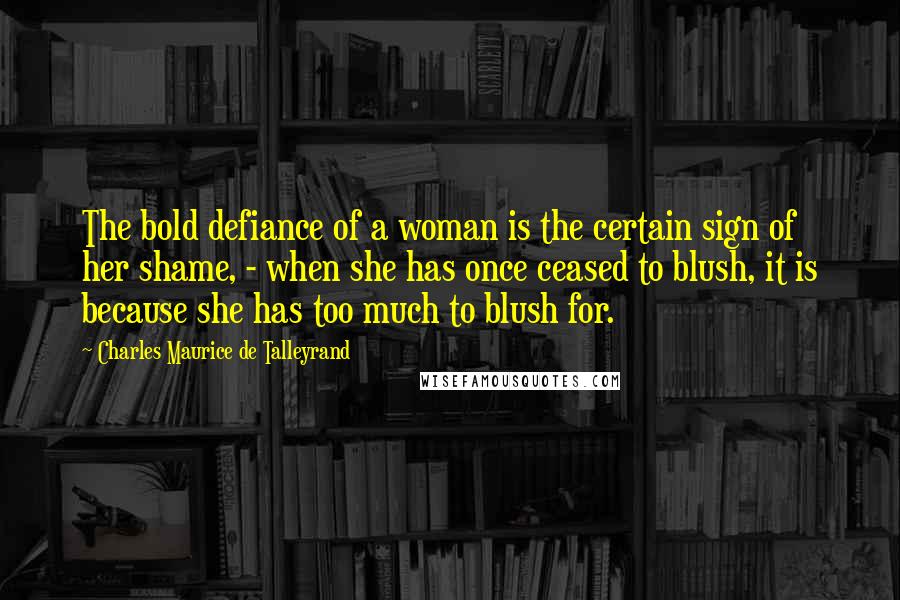 Charles Maurice De Talleyrand Quotes: The bold defiance of a woman is the certain sign of her shame, - when she has once ceased to blush, it is because she has too much to blush for.