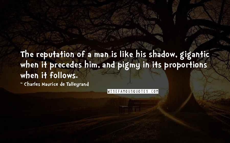 Charles Maurice De Talleyrand Quotes: The reputation of a man is like his shadow, gigantic when it precedes him, and pigmy in its proportions when it follows.