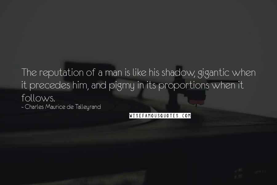 Charles Maurice De Talleyrand Quotes: The reputation of a man is like his shadow, gigantic when it precedes him, and pigmy in its proportions when it follows.