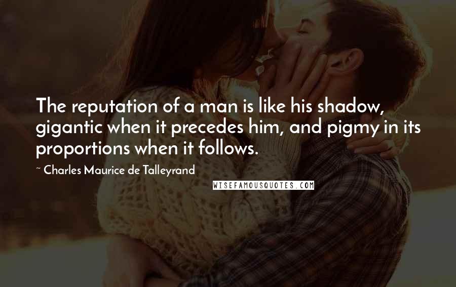 Charles Maurice De Talleyrand Quotes: The reputation of a man is like his shadow, gigantic when it precedes him, and pigmy in its proportions when it follows.