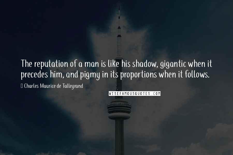 Charles Maurice De Talleyrand Quotes: The reputation of a man is like his shadow, gigantic when it precedes him, and pigmy in its proportions when it follows.