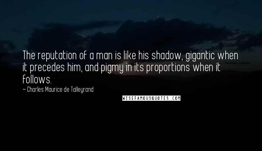 Charles Maurice De Talleyrand Quotes: The reputation of a man is like his shadow, gigantic when it precedes him, and pigmy in its proportions when it follows.