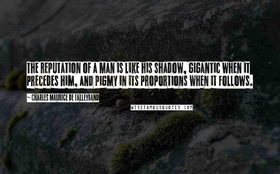 Charles Maurice De Talleyrand Quotes: The reputation of a man is like his shadow, gigantic when it precedes him, and pigmy in its proportions when it follows.