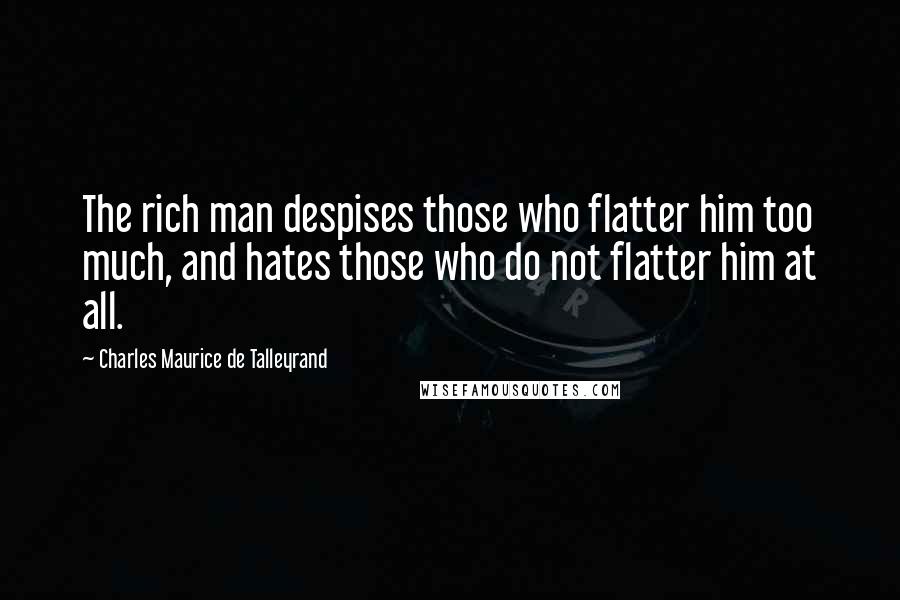 Charles Maurice De Talleyrand Quotes: The rich man despises those who flatter him too much, and hates those who do not flatter him at all.