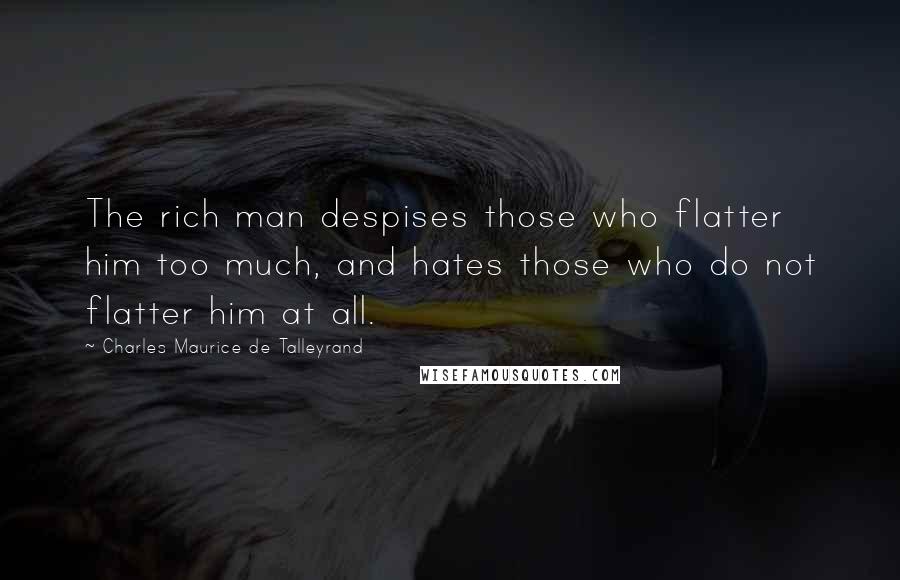 Charles Maurice De Talleyrand Quotes: The rich man despises those who flatter him too much, and hates those who do not flatter him at all.