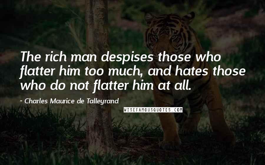 Charles Maurice De Talleyrand Quotes: The rich man despises those who flatter him too much, and hates those who do not flatter him at all.