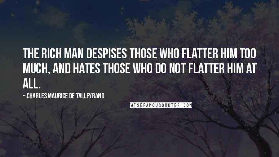 Charles Maurice De Talleyrand Quotes: The rich man despises those who flatter him too much, and hates those who do not flatter him at all.