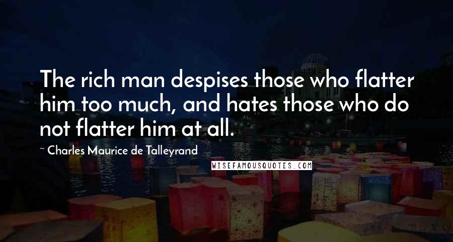 Charles Maurice De Talleyrand Quotes: The rich man despises those who flatter him too much, and hates those who do not flatter him at all.