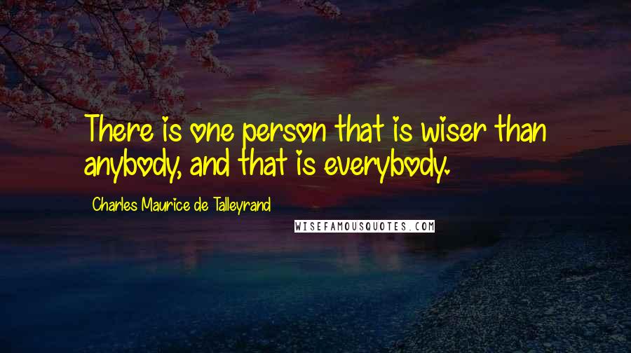 Charles Maurice De Talleyrand Quotes: There is one person that is wiser than anybody, and that is everybody.