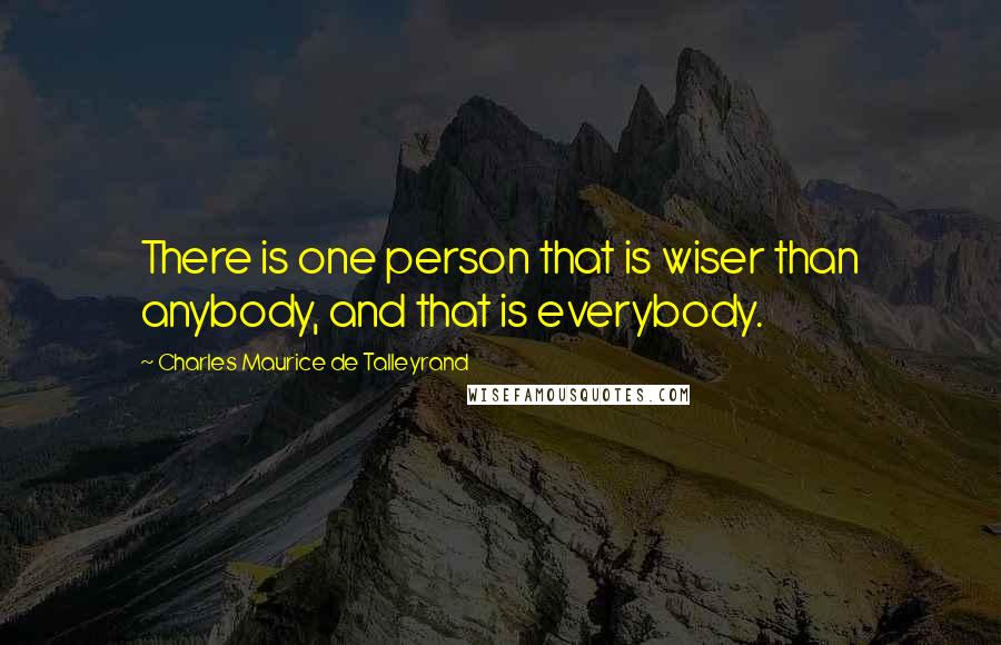 Charles Maurice De Talleyrand Quotes: There is one person that is wiser than anybody, and that is everybody.