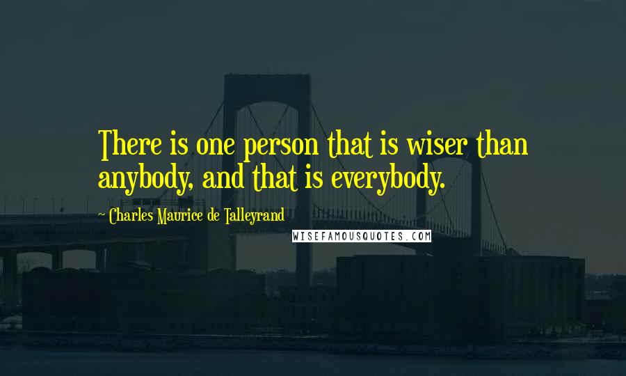 Charles Maurice De Talleyrand Quotes: There is one person that is wiser than anybody, and that is everybody.