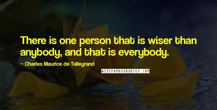 Charles Maurice De Talleyrand Quotes: There is one person that is wiser than anybody, and that is everybody.