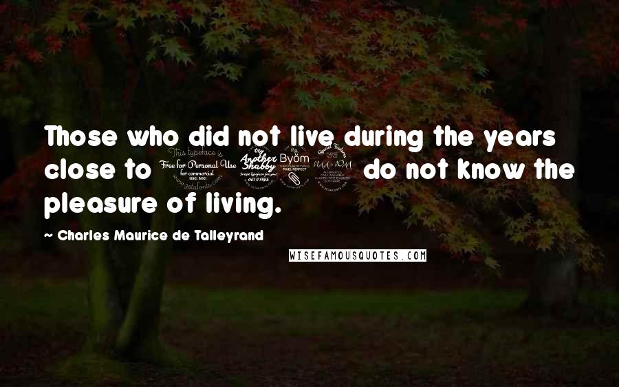 Charles Maurice De Talleyrand Quotes: Those who did not live during the years close to 1789 do not know the pleasure of living.