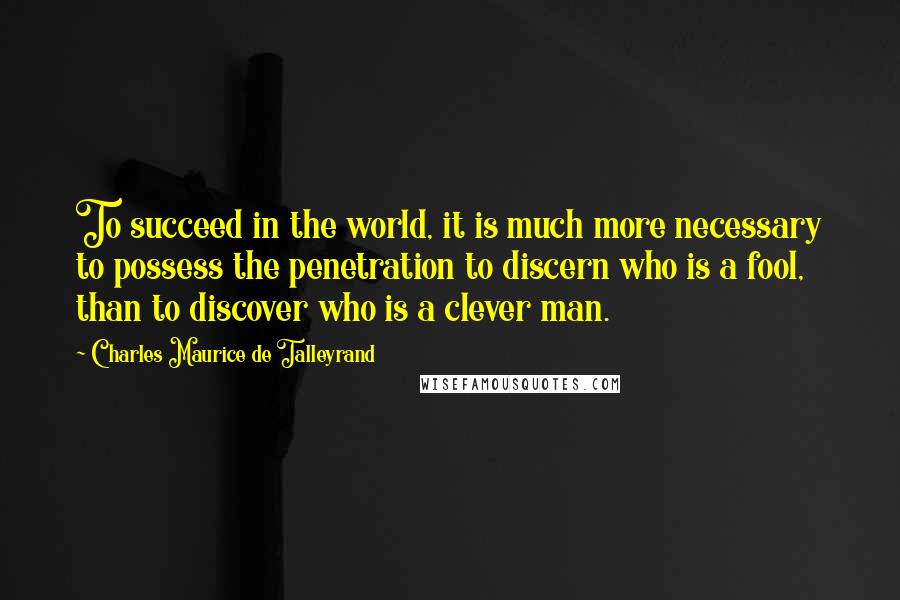 Charles Maurice De Talleyrand Quotes: To succeed in the world, it is much more necessary to possess the penetration to discern who is a fool, than to discover who is a clever man.