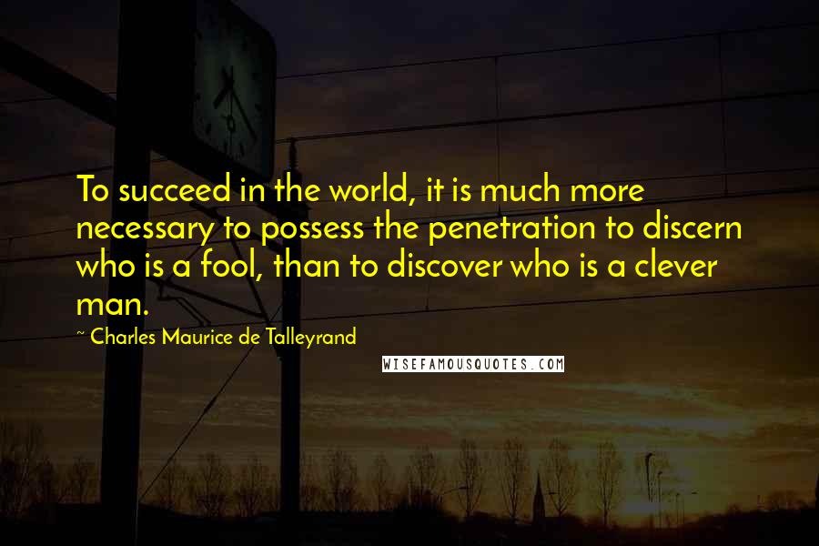 Charles Maurice De Talleyrand Quotes: To succeed in the world, it is much more necessary to possess the penetration to discern who is a fool, than to discover who is a clever man.