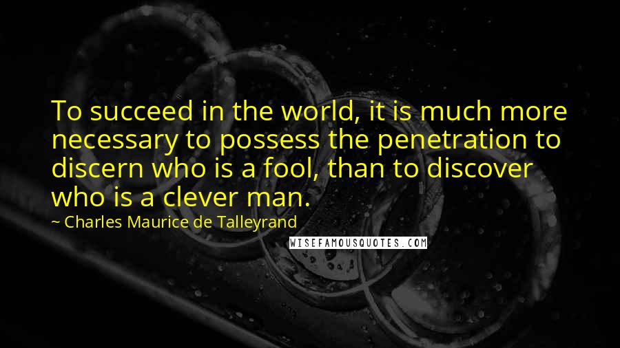 Charles Maurice De Talleyrand Quotes: To succeed in the world, it is much more necessary to possess the penetration to discern who is a fool, than to discover who is a clever man.