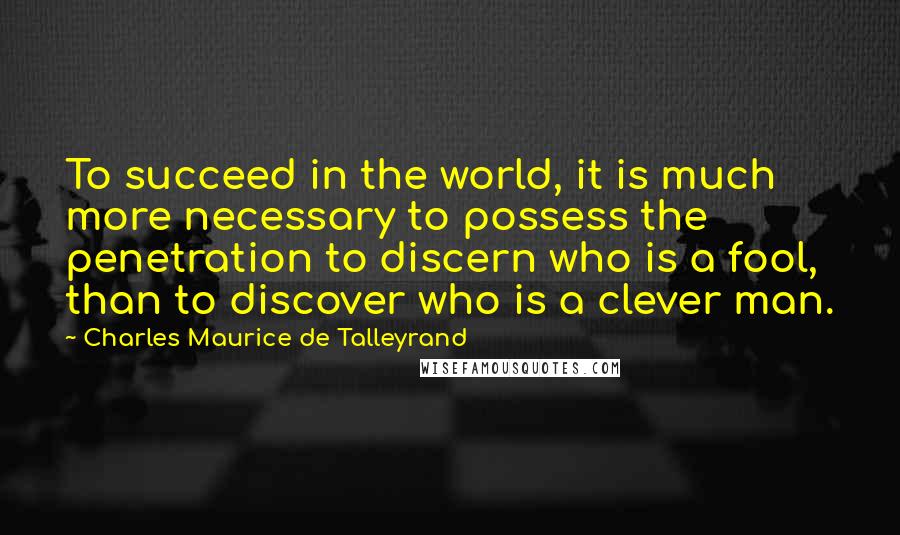 Charles Maurice De Talleyrand Quotes: To succeed in the world, it is much more necessary to possess the penetration to discern who is a fool, than to discover who is a clever man.