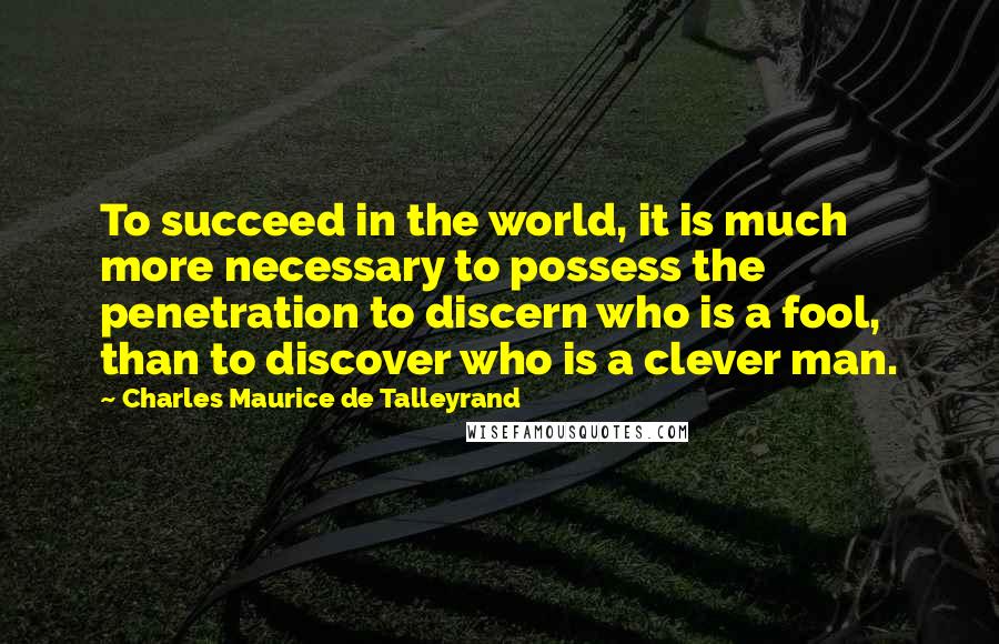 Charles Maurice De Talleyrand Quotes: To succeed in the world, it is much more necessary to possess the penetration to discern who is a fool, than to discover who is a clever man.
