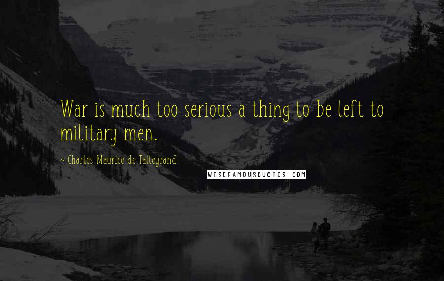 Charles Maurice De Talleyrand Quotes: War is much too serious a thing to be left to military men.