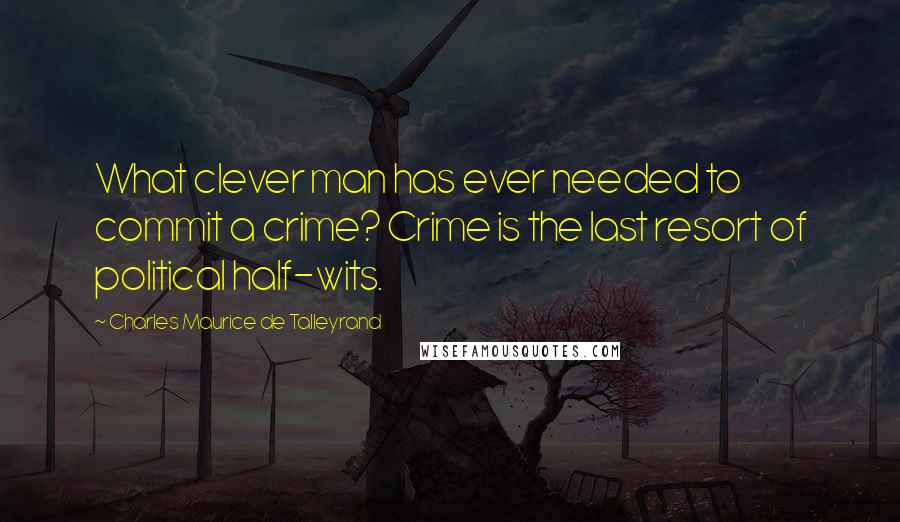 Charles Maurice De Talleyrand Quotes: What clever man has ever needed to commit a crime? Crime is the last resort of political half-wits.