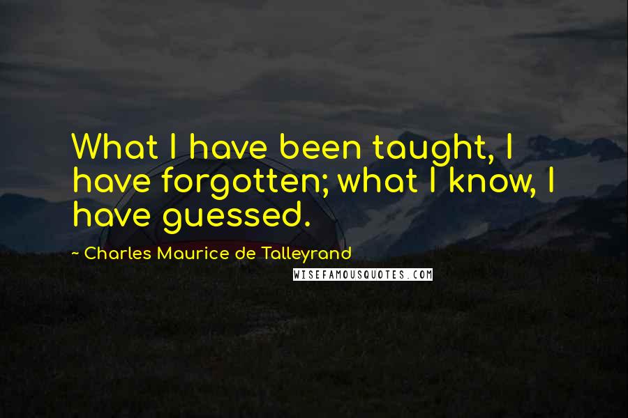 Charles Maurice De Talleyrand Quotes: What I have been taught, I have forgotten; what I know, I have guessed.