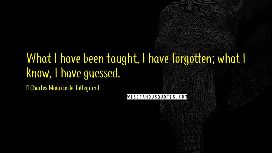 Charles Maurice De Talleyrand Quotes: What I have been taught, I have forgotten; what I know, I have guessed.