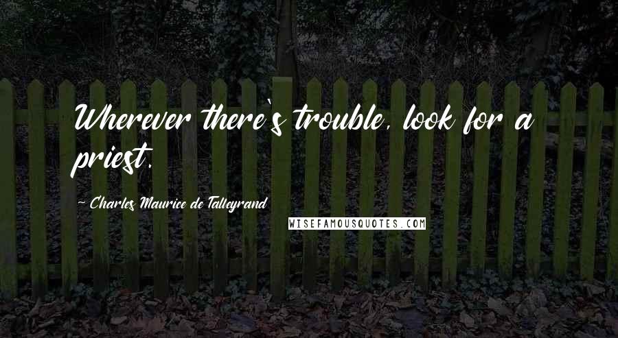 Charles Maurice De Talleyrand Quotes: Wherever there's trouble, look for a priest.