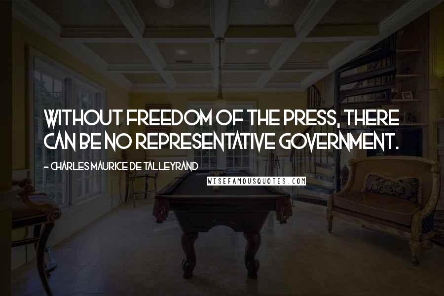 Charles Maurice De Talleyrand Quotes: Without freedom of the press, there can be no representative government.