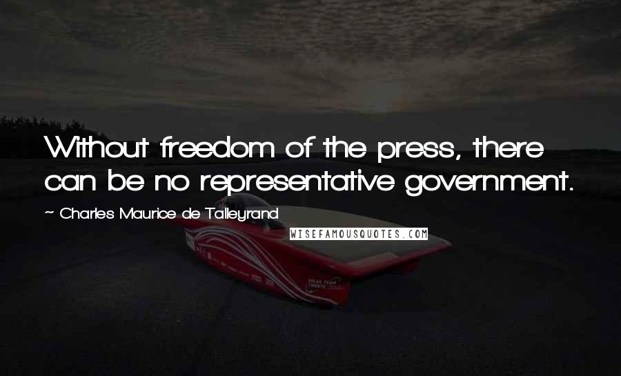 Charles Maurice De Talleyrand Quotes: Without freedom of the press, there can be no representative government.