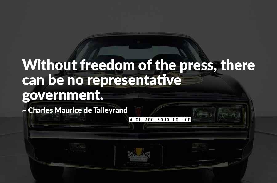 Charles Maurice De Talleyrand Quotes: Without freedom of the press, there can be no representative government.