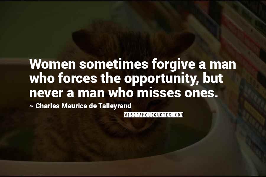 Charles Maurice De Talleyrand Quotes: Women sometimes forgive a man who forces the opportunity, but never a man who misses ones.