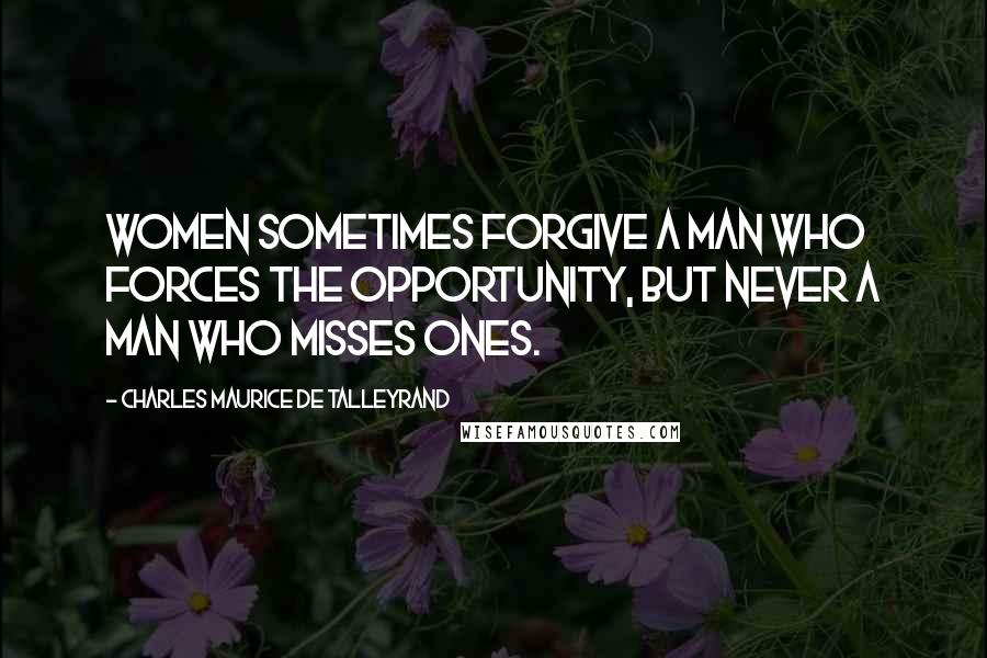 Charles Maurice De Talleyrand Quotes: Women sometimes forgive a man who forces the opportunity, but never a man who misses ones.