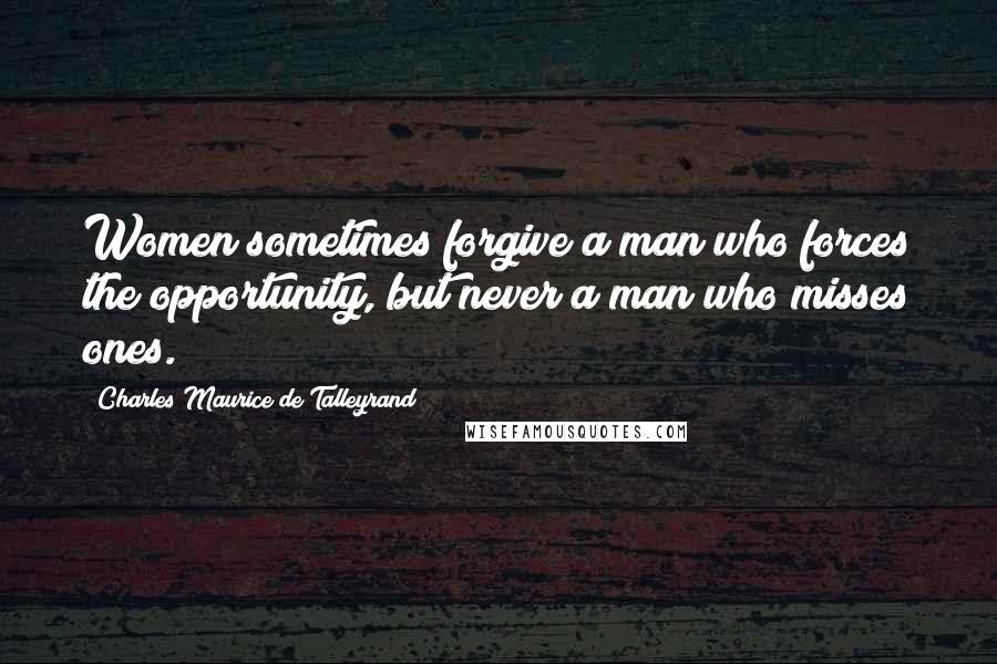 Charles Maurice De Talleyrand Quotes: Women sometimes forgive a man who forces the opportunity, but never a man who misses ones.