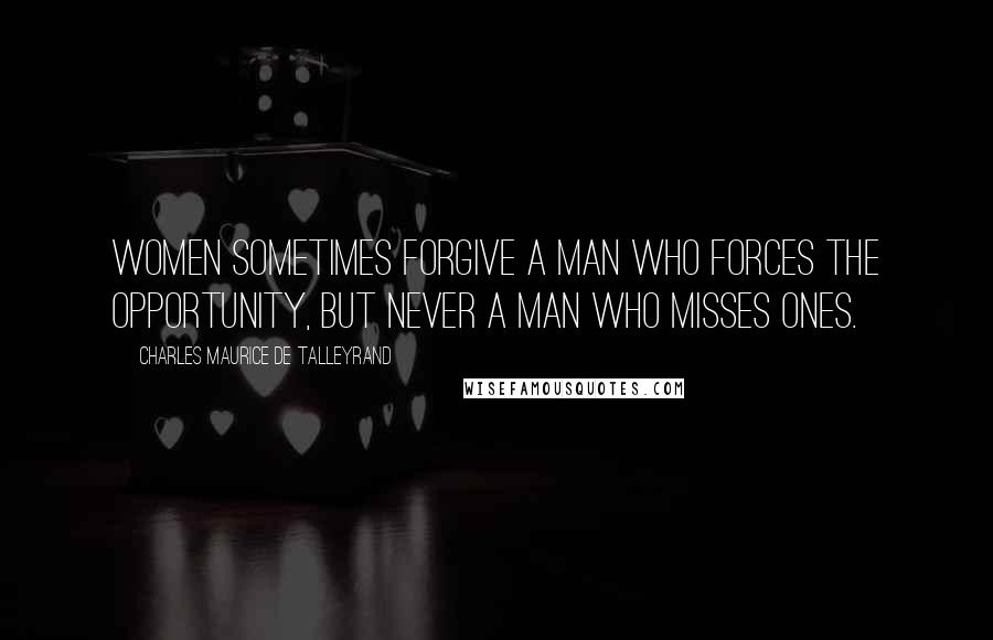 Charles Maurice De Talleyrand Quotes: Women sometimes forgive a man who forces the opportunity, but never a man who misses ones.