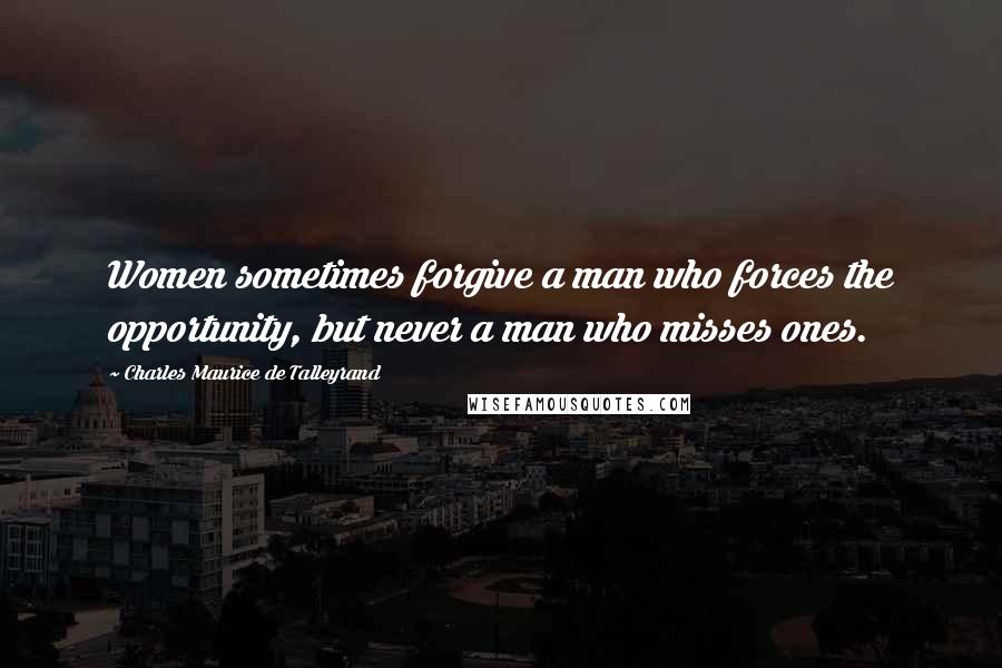 Charles Maurice De Talleyrand Quotes: Women sometimes forgive a man who forces the opportunity, but never a man who misses ones.